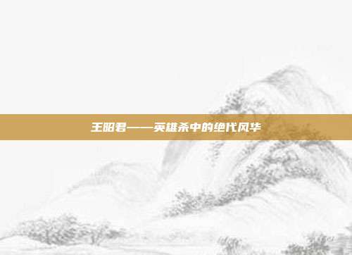 王昭君——英雄杀中的绝代风华