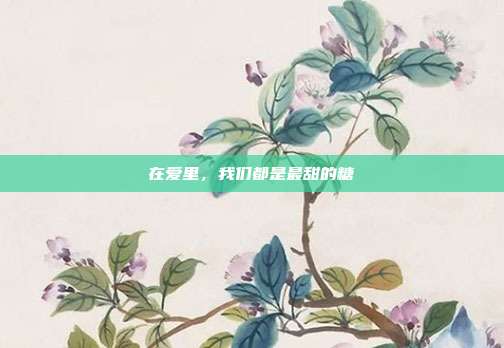 在爱里,我们都是最甜的糖