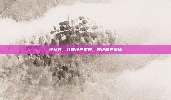 地球日,共筑绿色家园,守护蓝色星球