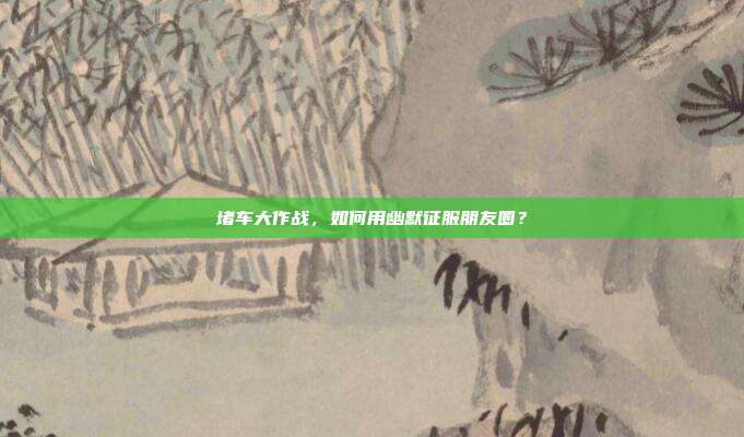 堵车大作战,如何用幽默征服朋友圈?