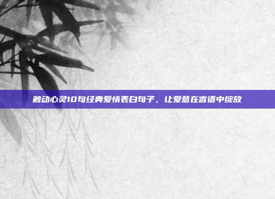 触动心灵10句经典爱情表白句子,让爱意在言语中绽放