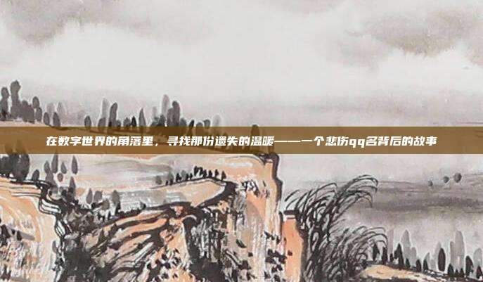 在数字世界的角落里,寻找那份遗失的温暖——一个悲伤qq名背后的故事