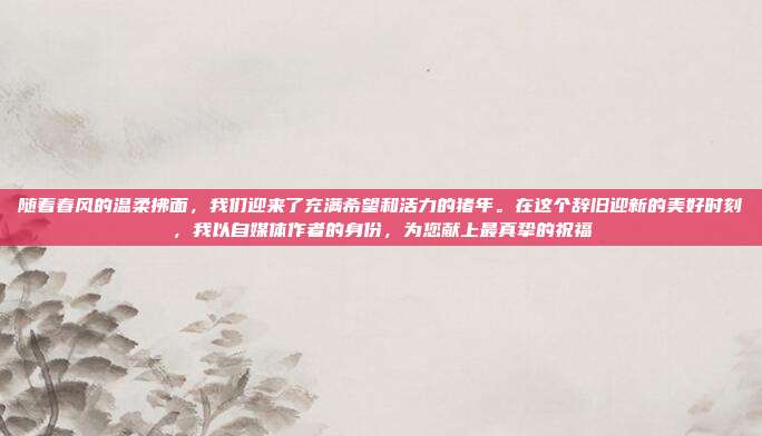 随着春风的温柔拂面,我们迎来了充满希望和活力的猪年。在这个辞旧迎新的美好时刻,我以自媒体作者的身份,为您献上最真挚的祝福