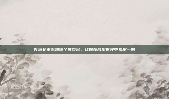 打造非主流超拽个性网名,让你在网络世界中独树一帜
