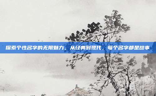 探索个性名字的无限魅力,从经典到现代,每个名字都是故事