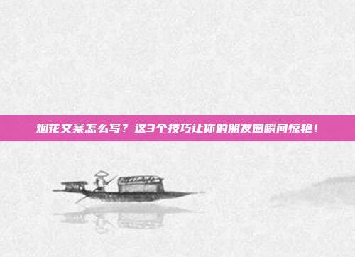 烟花文案怎么写？这3个技巧让你的朋友圈瞬间惊艳！