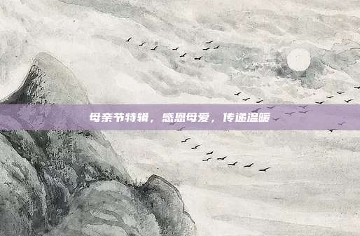 母亲节特辑,感恩母爱,传递温暖