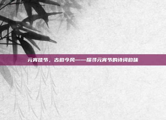 元宵佳节,古韵今风——探寻元宵节的诗词韵味