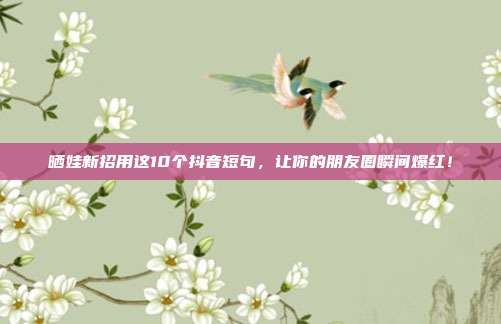 晒娃新招用这10个抖音短句，让你的朋友圈瞬间爆红！