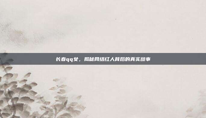 长春qq女,揭秘网络红人背后的真实故事
