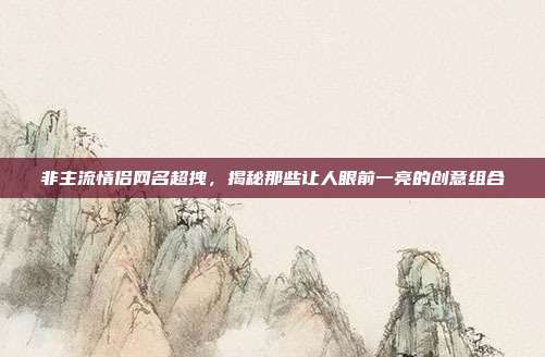 非主流情侣网名超拽,揭秘那些让人眼前一亮的创意组合