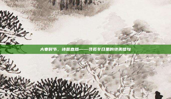 大寒时节,诗意盎然——寻觅冬日里的绝美佳句