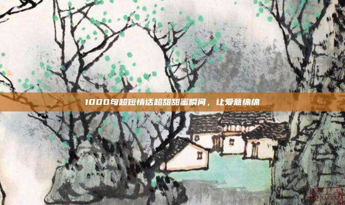 1000句超短情话超甜甜蜜瞬间,让爱意绵绵