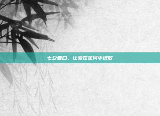 七夕告白，让爱在星河中绽放