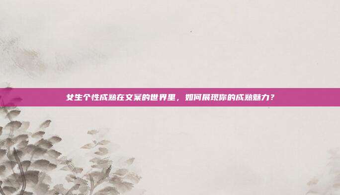 女生个性成熟在文案的世界里,如何展现你的成熟魅力?