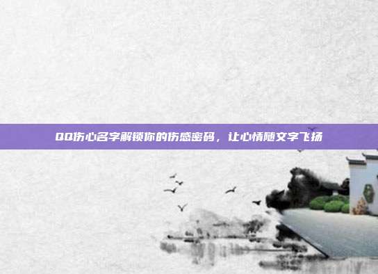 QQ伤心名字解锁你的伤感密码,让心情随文字飞扬