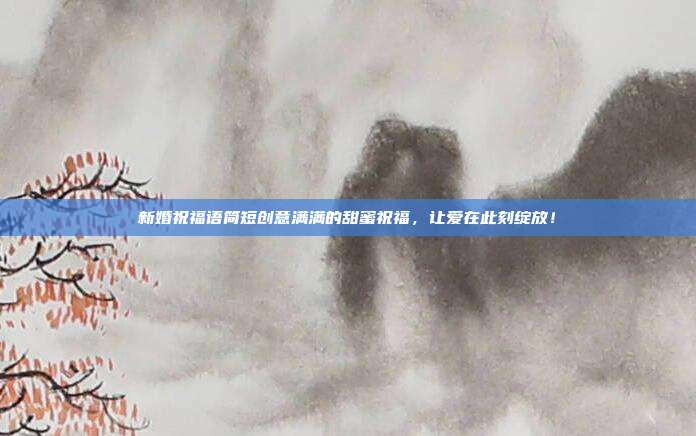 新婚祝福语简短创意满满的甜蜜祝福,让爱在此刻绽放!