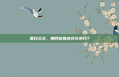 夏日炎炎,如何优雅地补充水分?