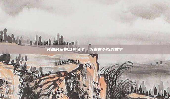 穿越时空的沧桑句子,诉说着不朽的故事