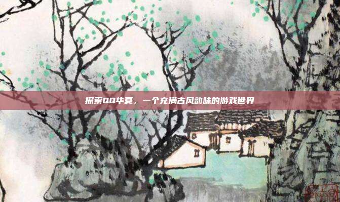 探索QQ华夏,一个充满古风韵味的游戏世界