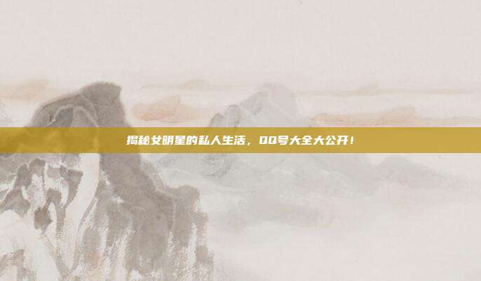 揭秘女明星的私人生活,QQ号大全大公开!