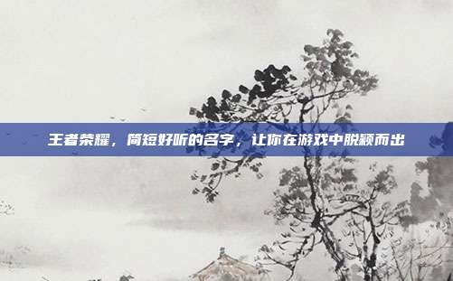 王者荣耀,简短好听的名字,让你在游戏中脱颖而出