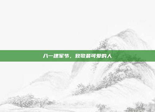 八一建军节,致敬最可爱的人