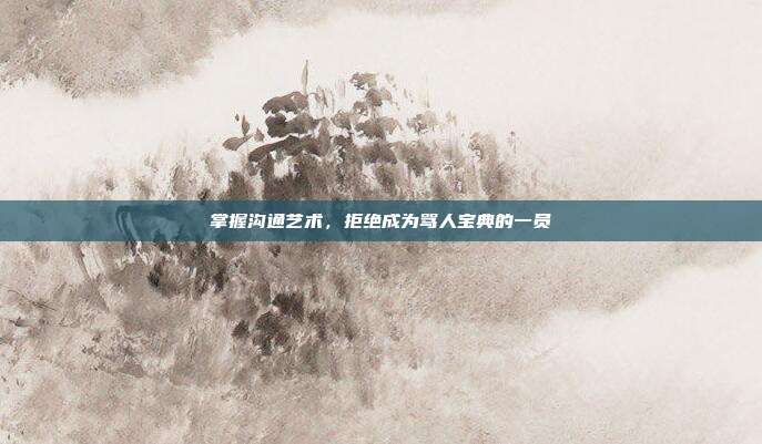 掌握沟通艺术,拒绝成为骂人宝典的一员