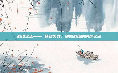 战地之王—— 穿越火线,决胜战场的荣耀之旅
