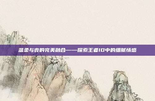 温柔与丧的完美融合——探索王者ID中的细腻情感