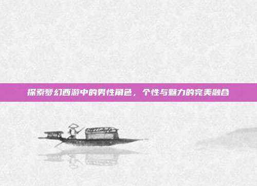 探索梦幻西游中的男性角色,个性与魅力的完美融合