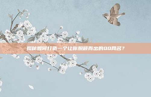揭秘如何打造一个让你脱颖而出的QQ网名？