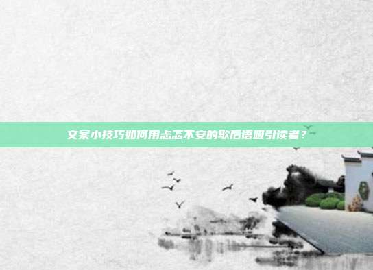 文案小技巧如何用忐忑不安的歇后语吸引读者?
