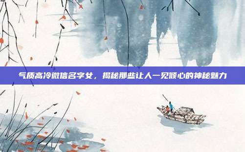气质高冷微信名字女,揭秘那些让人一见倾心的神秘魅力
