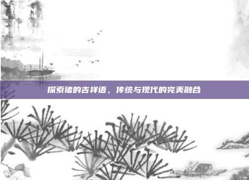 探索猪的吉祥语,传统与现代的完美融合