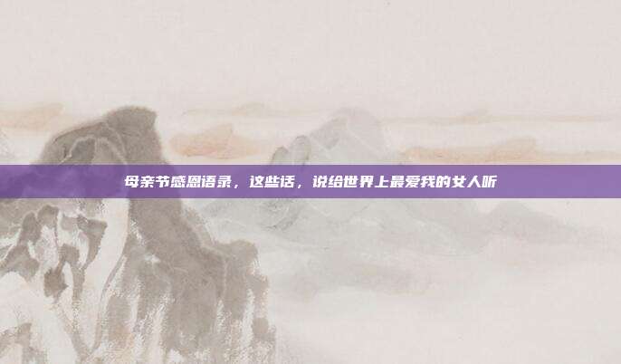 母亲节感恩语录，这些话，说给世界上最爱我的女人听