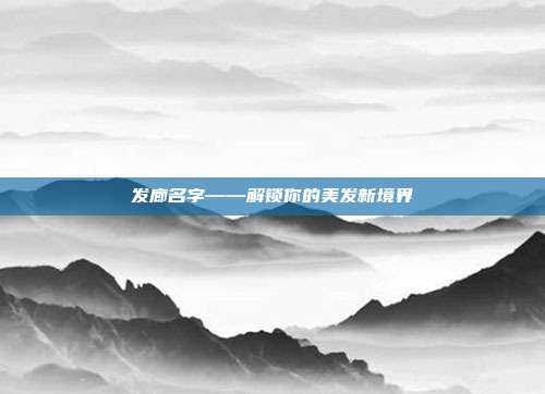 发廊名字——解锁你的美发新境界