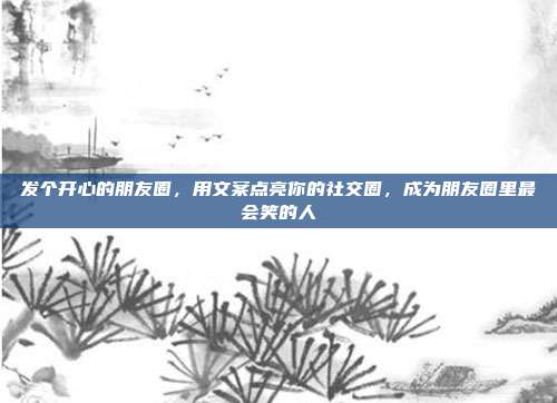 发个开心的朋友圈，用文案点亮你的社交圈，成为朋友圈里最会笑的人