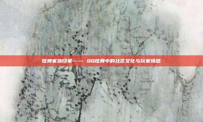 炫舞家族印象—— QQ炫舞中的社区文化与玩家情感