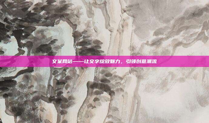 文案网站——让文字绽放魅力,引领创意潮流