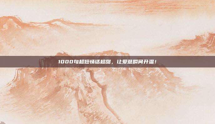 1000句超短情话超甜,让爱意瞬间升温!