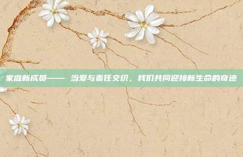 家庭新成员—— 当爱与责任交织,我们共同迎接新生命的奇迹