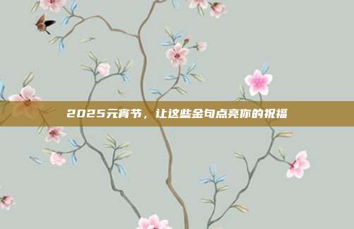 2025元宵节,让这些金句点亮你的祝福