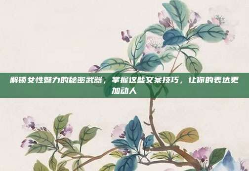 解锁女性魅力的秘密武器,掌握这些文案技巧,让你的表达更加动人