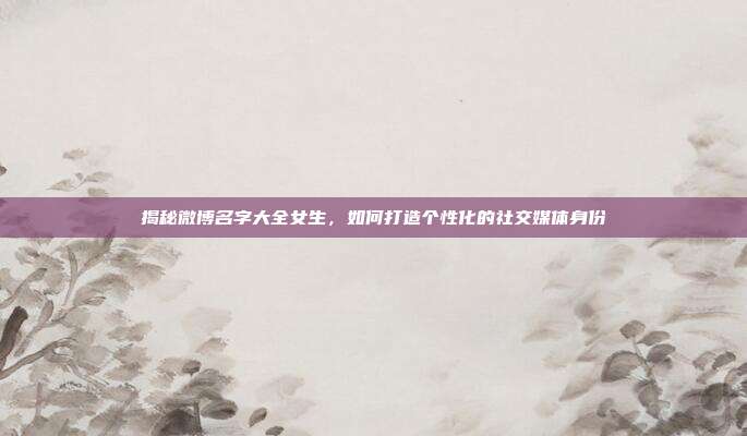 揭秘微博名字大全女生,如何打造个性化的社交媒体身份