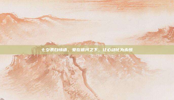七夕表白情语,爱在银河之下,让心动化为永恒