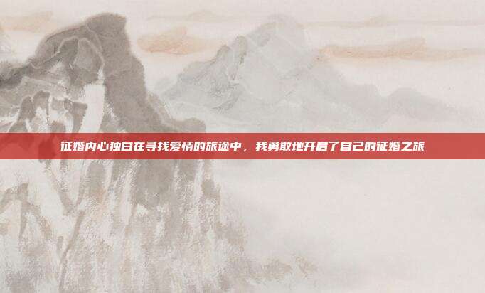 征婚内心独白在寻找爱情的旅途中,我勇敢地开启了自己的征婚之旅