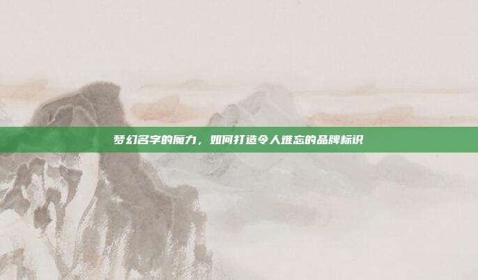 梦幻名字的魔力,如何打造令人难忘的品牌标识
