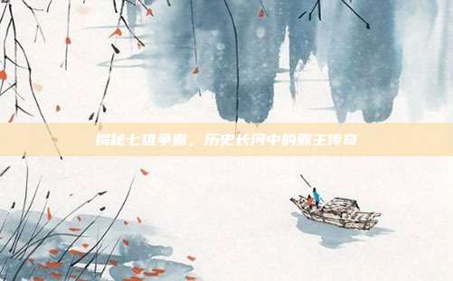 揭秘七雄争霸,历史长河中的霸主传奇