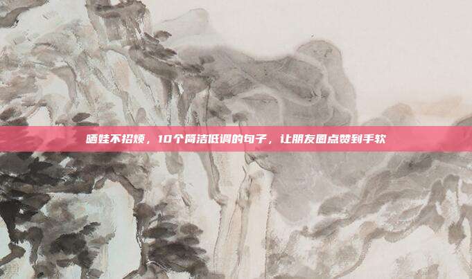 晒娃不招烦，10个简洁低调的句子，让朋友圈点赞到手软